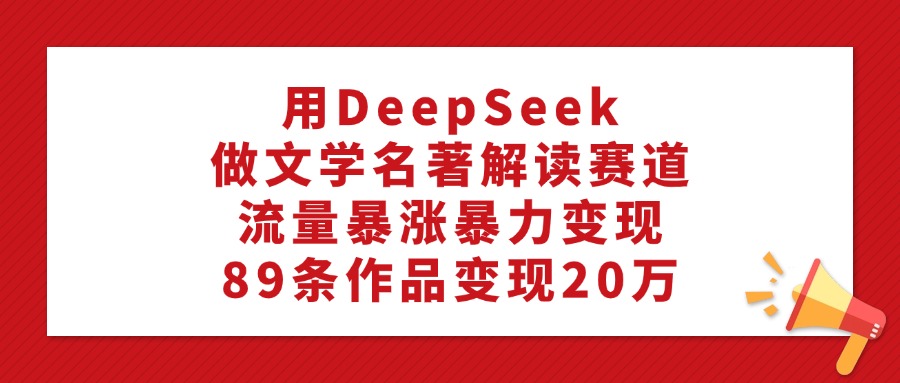 利用DeepSeek做文學名著解讀賽道，流量暴漲暴力變現，89條作品變現20萬-小白搞錢